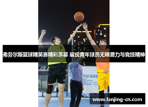 弗劳尔斯篮球精英赛精彩落幕 展现青年球员无限潜力与竞技精神