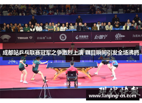 成都站乒乓联赛冠军之争激烈上演 瞩目瞬间引发全场沸腾