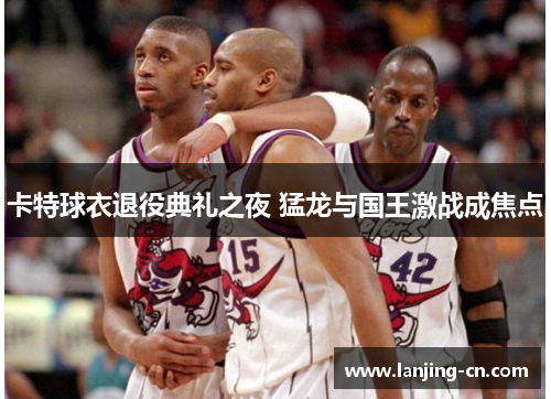 卡特球衣退役典礼之夜 猛龙与国王激战成焦点