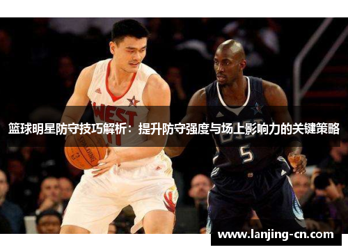 篮球明星防守技巧解析：提升防守强度与场上影响力的关键策略