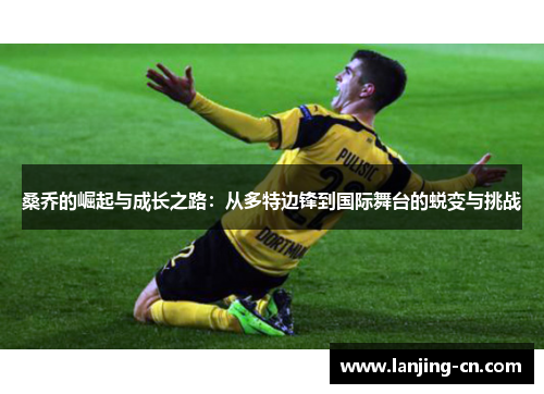 桑乔的崛起与成长之路：从多特边锋到国际舞台的蜕变与挑战
