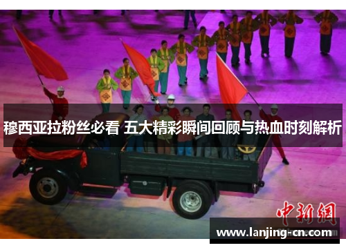 穆西亚拉粉丝必看 五大精彩瞬间回顾与热血时刻解析