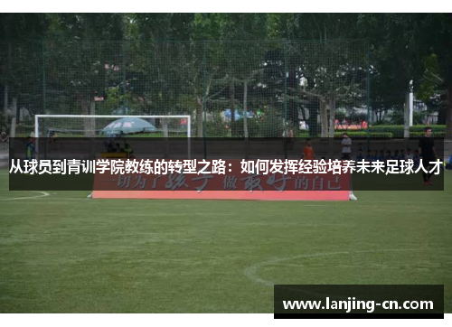 从球员到青训学院教练的转型之路：如何发挥经验培养未来足球人才