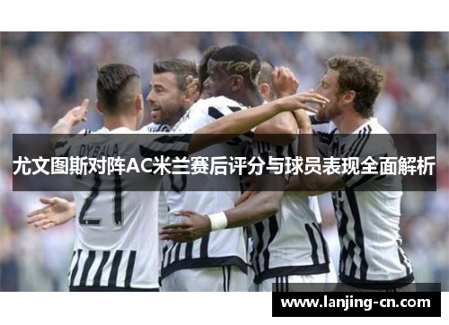尤文图斯对阵AC米兰赛后评分与球员表现全面解析