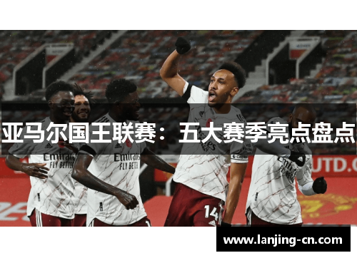 亚马尔国王联赛：五大赛季亮点盘点