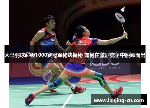 大马羽球超级1000赛冠军秘诀揭秘 如何在激烈竞争中脱颖而出