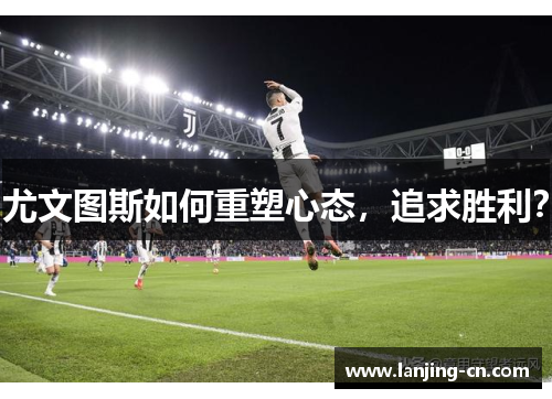 尤文图斯如何重塑心态，追求胜利？