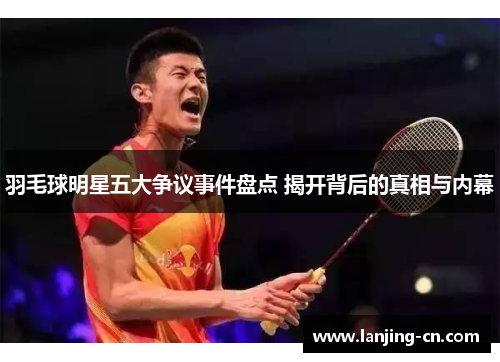羽毛球明星五大争议事件盘点 揭开背后的真相与内幕