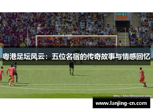 粤港足坛风云：五位名宿的传奇故事与情感回忆