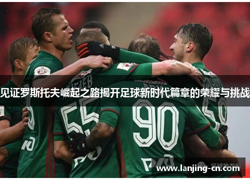 见证罗斯托夫崛起之路揭开足球新时代篇章的荣耀与挑战
