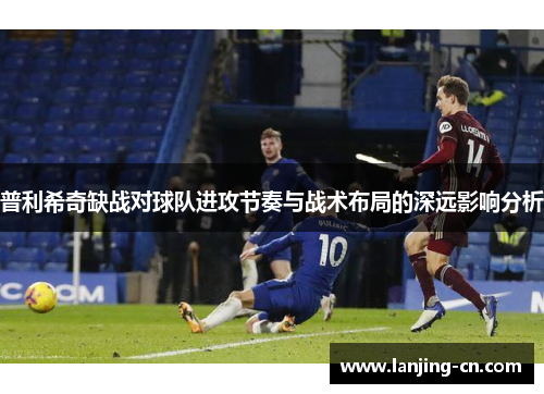 普利希奇缺战对球队进攻节奏与战术布局的深远影响分析